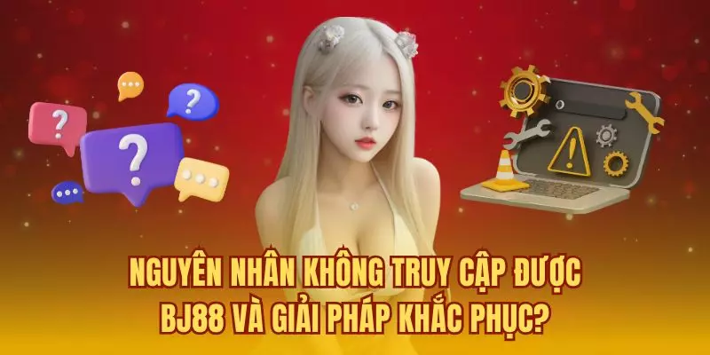 Nguyên nhân không truy cập được BJ88 và giải pháp khắc phục?